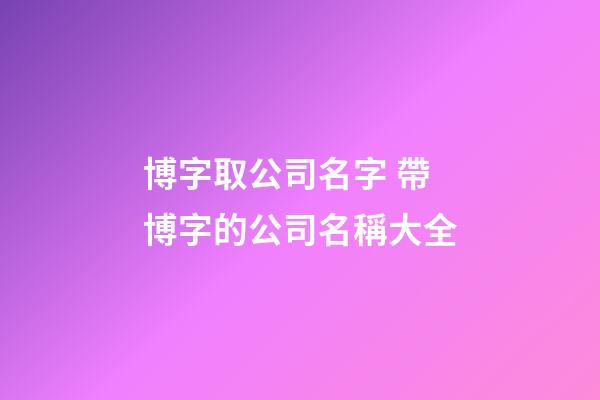 博字取公司名字 帶博字的公司名稱大全-第1張-公司起名-玄機派
